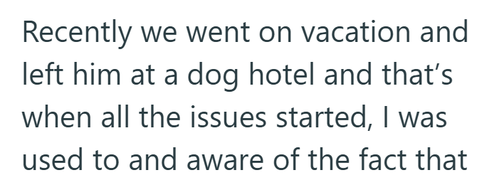 Recently we went on vacation and left him at a dog hotel and that's when all the issues started, I was used to and aware of the fact that