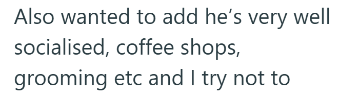 Also wanted to add he's very well socialised, coffee shops, grooming etc and I try not to