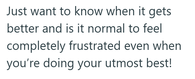 Just want to know when it gets better and is it normal to feel completely frustrated even when you're doing your utmost best!