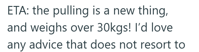 ETA: the pulling is a new thing, and weighs over 30kgs! I'd love any advice that does not resort to