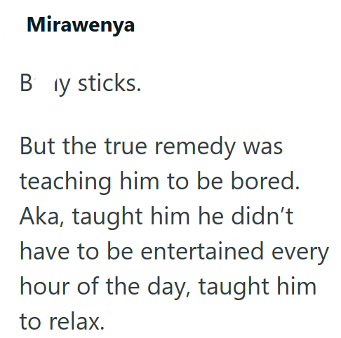 Mirawenya By sticks. But the true remedy was teaching him to be bored. Aka, taught him he didn't have to be entertained every hour of the day, taught him to relax.