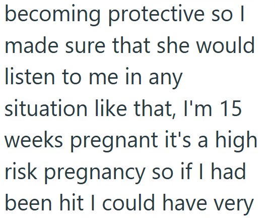 becoming protective so I made sure that she would listen to me in any situation like that, I'm 15 weeks pregnant it's a high risk pregnancy so if I had been hit I could have very