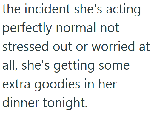 the incident she's acting perfectly normal not stressed out or worried at all, she's getting some extra goodies in her dinner tonight.