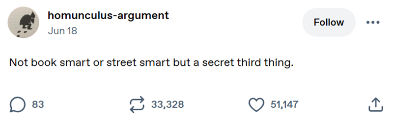 homunculus-argument Jun 18 Not book smart or street smart but a secret third thing. 83 33,328 Follow 51,147 ↑