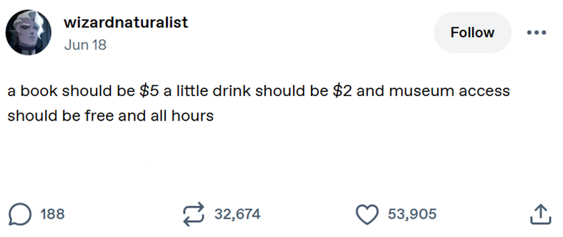 wizardnaturalist Jun 18 Follow a book should be $5 a little drink should be $2 and museum access should be free and all hours ☐ 188 32,674 53,905 ↑