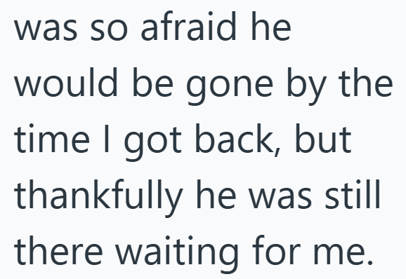 was so afraid he would be gone by the time I got back, but thankfully he was still there waiting for me.