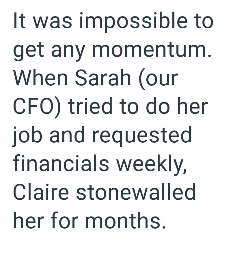 It was impossible to get any momentum. When Sarah (our CFO) tried to do her job and requested financials weekly, Claire stonewalled her for months.