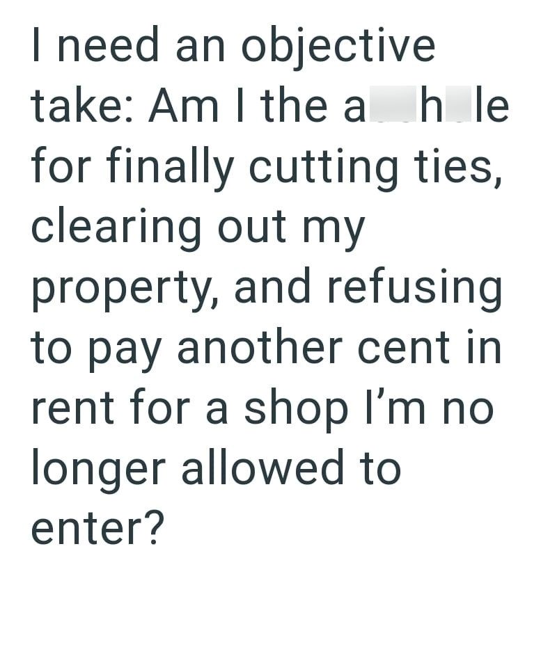 I need an objective take: Am I the a hle for finally cutting ties, clearing out my property, and refusing to pay another cent in rent for a shop I'm no longer allowed to enter?