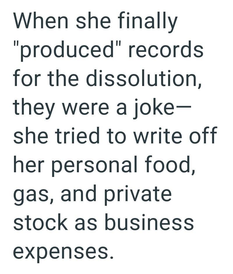 When she finally "produced" records for the dissolution, they were a joke- she tried to write off her personal food, gas, and private stock as business expenses.