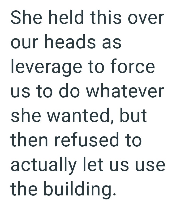 She held this over our heads as leverage to force us to do whatever she wanted, but then refused to actually let us use the building.