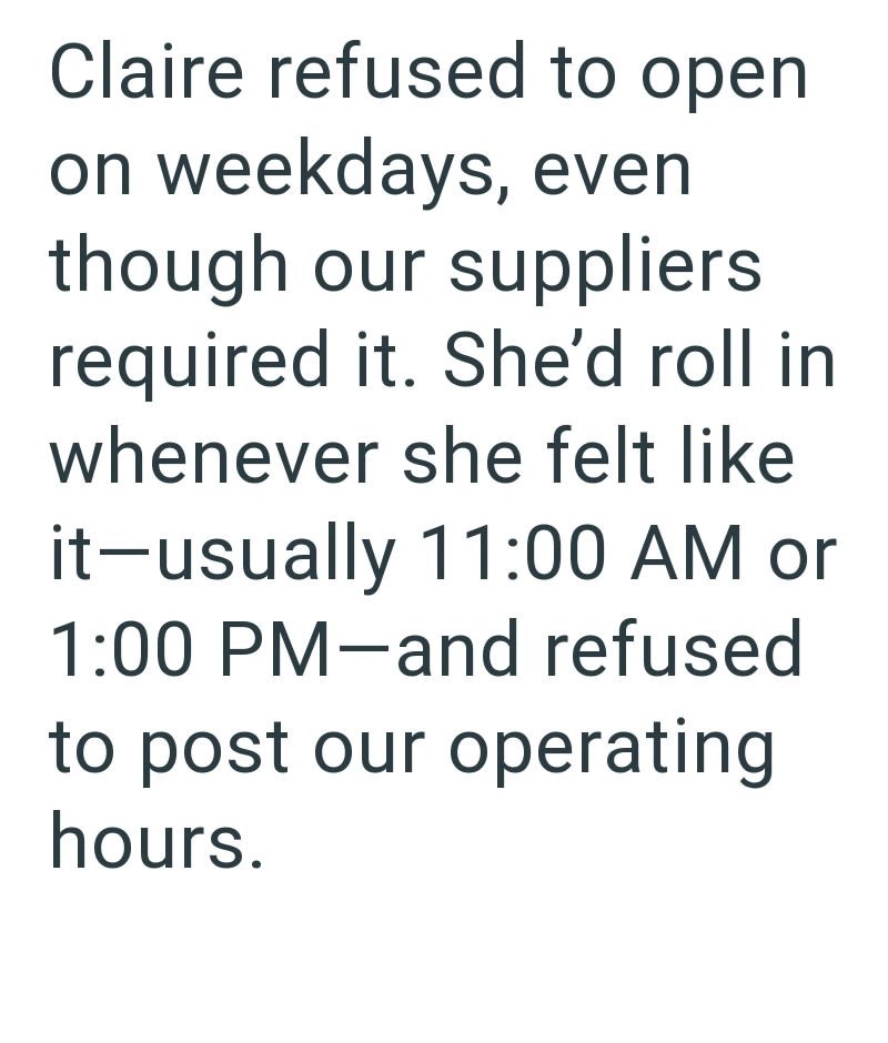 Claire refused to open on weekdays, even though our suppliers required it. She'd roll in whenever she felt like it-usually 11:00 AM or 1:00 PM-and refused to post our operating hours.