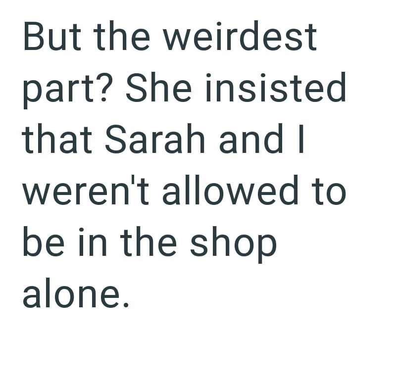 But the weirdest part? She insisted that Sarah and I weren't allowed to be in the shop alone.