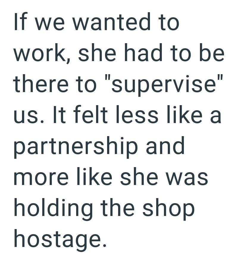 If we wanted to work, she had to be there to "supervise" us. It felt less like a partnership and more like she was holding the shop hostage.