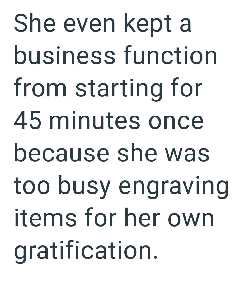 She even kept a business function from starting for 45 minutes once because she was too busy engraving items for her own gratification.