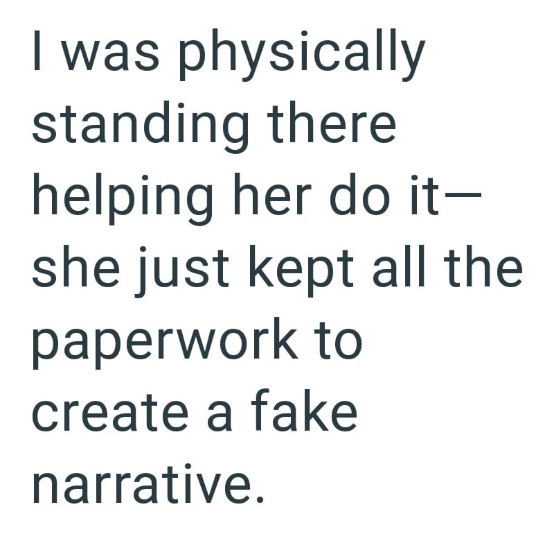 I was physically standing there helping her do it- she just kept all the paperwork to create a fake narrative.
