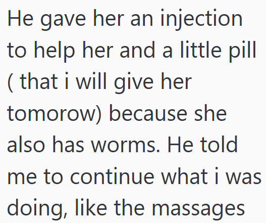 He gave her an injection to help her and a little pill ( that i will give her tomorow) because she also has worms. He told me to continue what i was doing, like the massages