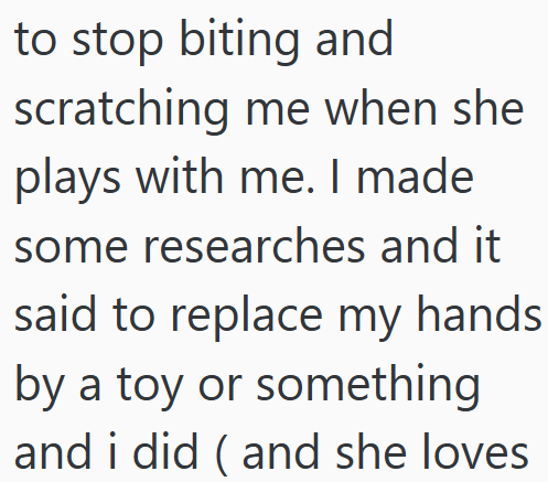 to stop biting and scratching me when she plays with me. I made some researches and it said to replace my hands by a toy or something and i did (and she loves