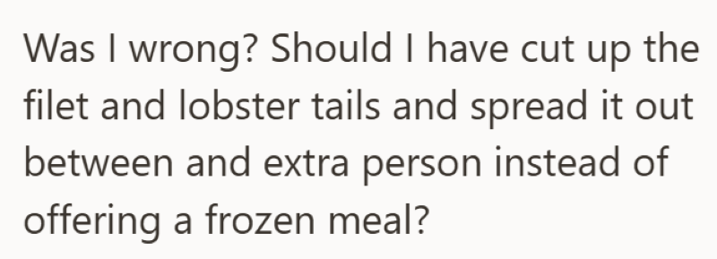 Was I wrong? Should I have cut up the filet and lobster tails and spread it out between and extra person instead of offering a frozen meal?