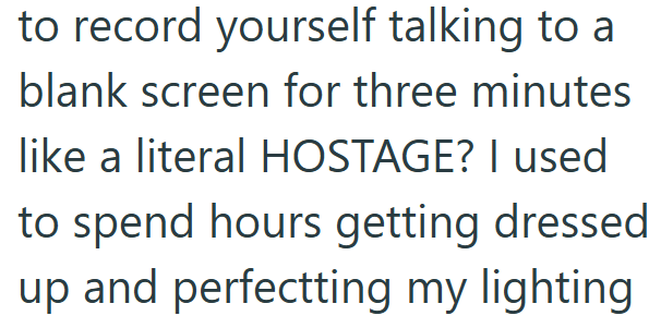 to record yourself talking to a blank screen for three minutes like a literal HOSTAGE? I used to spend hours getting dressed up and perfectting my lighting