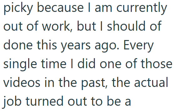 picky because I am currently out of work, but I should of done this years ago. Every single time I did one of those videos in the past, the actual job turned out to be a