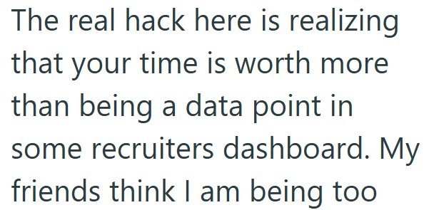 The real hack here is realizing that your time is worth more than being a data point in some recruiters dashboard. My friends think I am being too