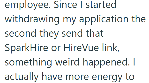 employee. Since I started withdrawing my application the second they send that SparkHire or HireVue link, something weird happened. I actually have more energy to