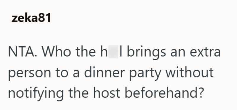 zeka81 NTA. Who the h I brings an extra person to a dinner party without notifying the host beforehand?