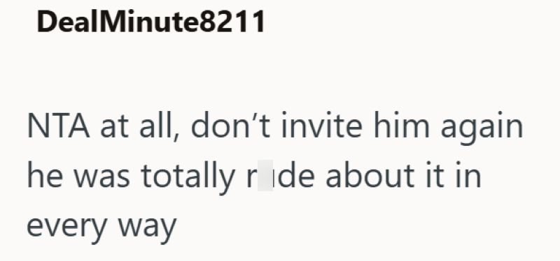 DealMinute8211 NTA at all, don't invite him again he was totally ride about it in every way