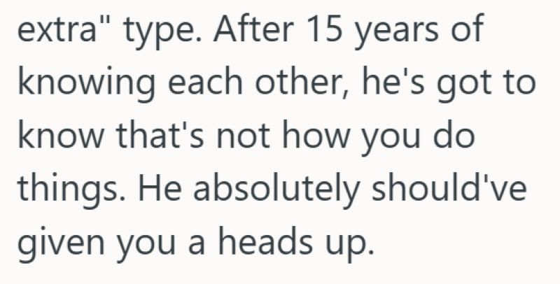 extra" type. After 15 years of knowing each other, he's got to know that's not how you do things. He absolutely should've given you a heads up.