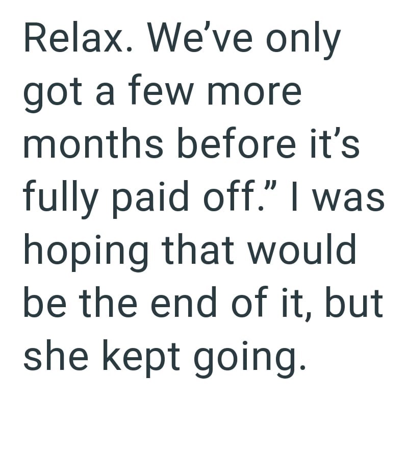 Relax. We've only got a few more months before it's fully paid off." I was hoping that would be the end of it, but she kept going.