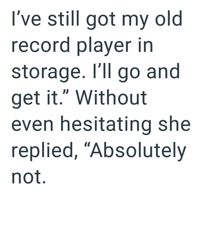I've still got my old record player in storage. I'll go and get it." Without even hesitating she replied, "Absolutely not.
