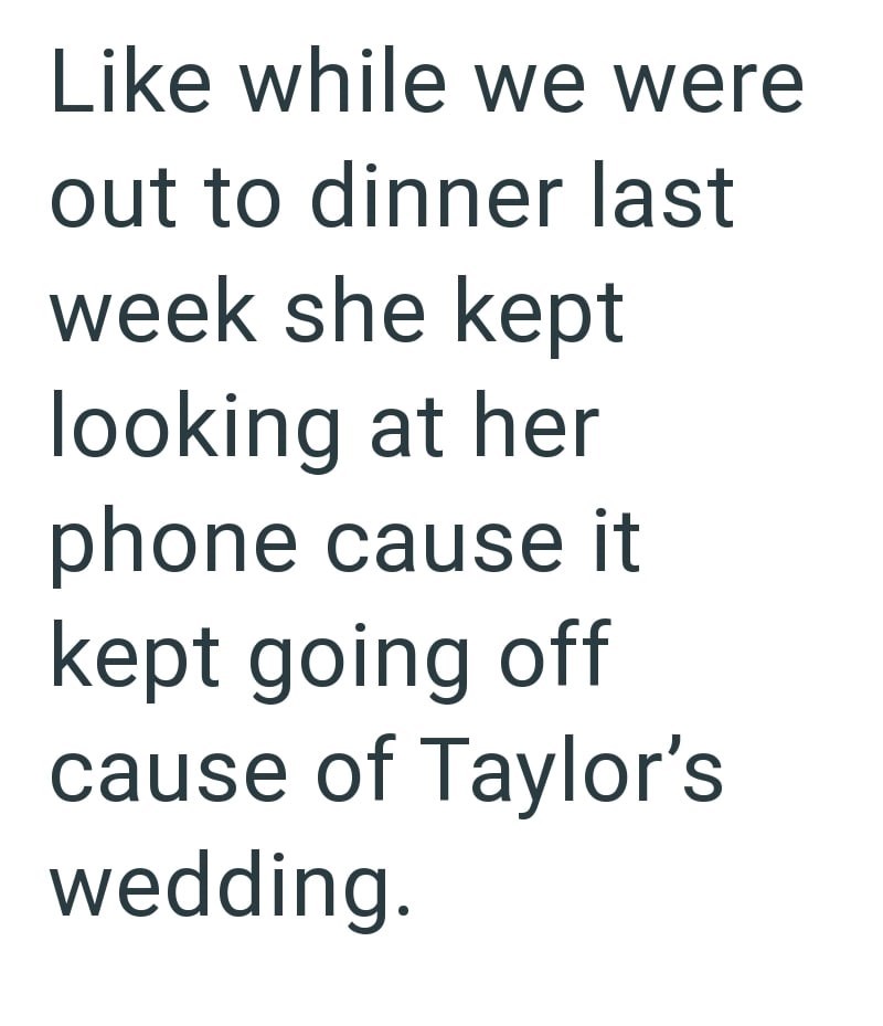 Like while we were out to dinner last week she kept looking at her phone cause it kept going off cause of Taylor's wedding.