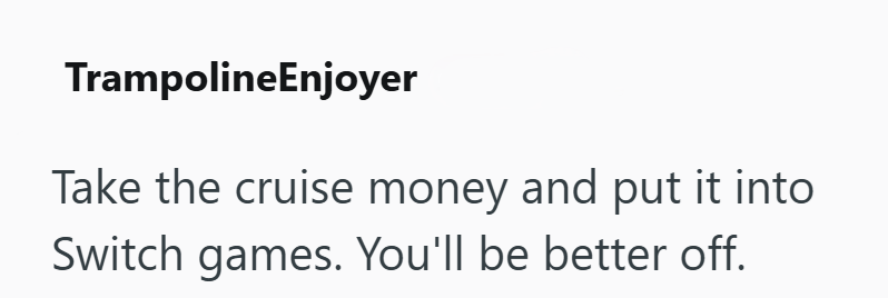 TrampolineEnjoyer Take the cruise money and put it into Switch games. You'll be better off.