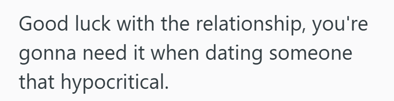 Good luck with the relationship, you're gonna need it when dating someone that hypocritical.