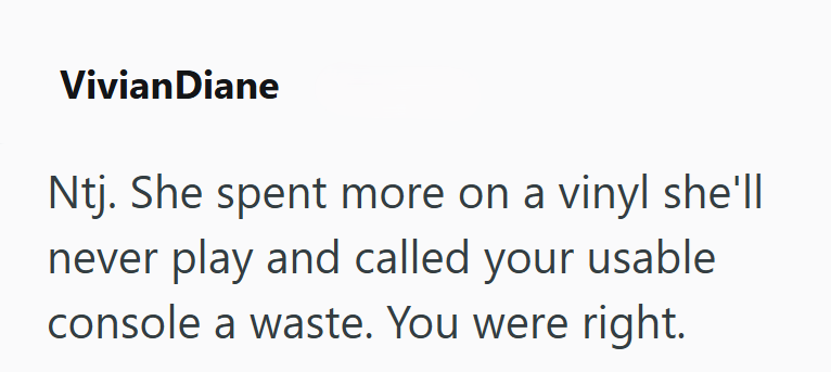 VivianDiane Ntj. She spent more on a vinyl she'll never play and called your usable console a waste. You were right.