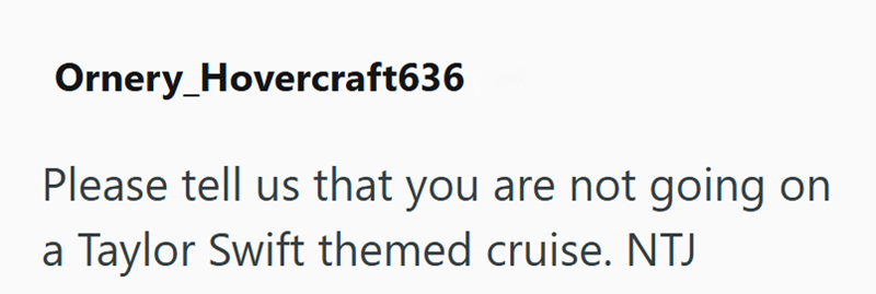 Ornery_Hovercraft636 Please tell us that you are not going on a Taylor Swift themed cruise. NTJ