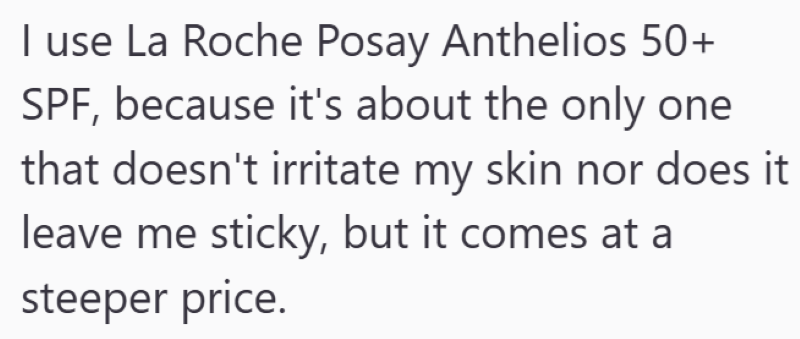 I use La Roche Posay Anthelios 50+ SPF, because it's about the only one that doesn't irritate my skin nor does it leave me sticky, but it comes at a steeper price.