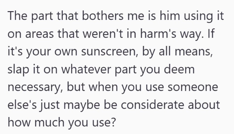 The part that bothers me is him using it on areas that weren't in harm's way. If it's your own sunscreen, by all means, slap it on whatever part you deem necessary, but when you use someone else's just maybe be considerate about how much you use?