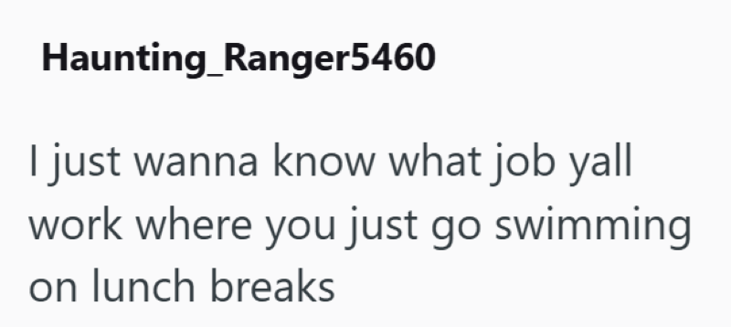 Haunting_Ranger5460 I just wanna know what job yall work where you just go swimming on lunch breaks