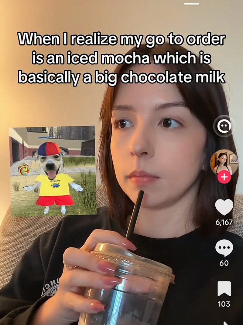 When I realize my go to order is an iced mocha which is basically a big chocolate milk Q 9097 + 6,167 60 103