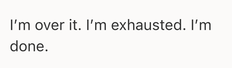 I'm over it. I'm exhausted. I'm done.