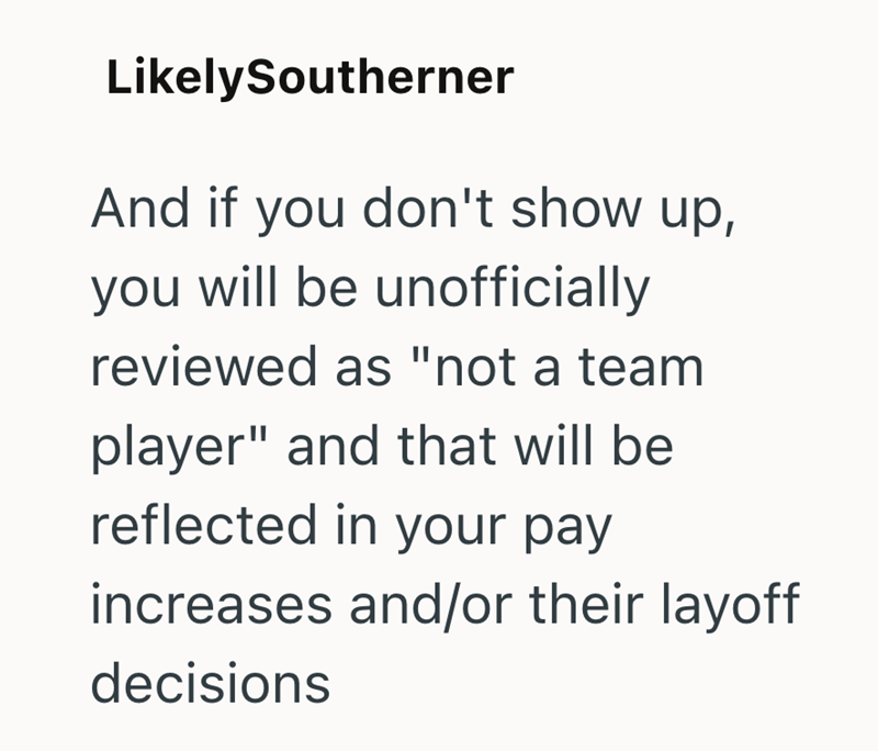 LikelySoutherner And if you don't show up, you will be unofficially reviewed as "not a team player" and that will be reflected in your pay increases and/or their layoff decisions