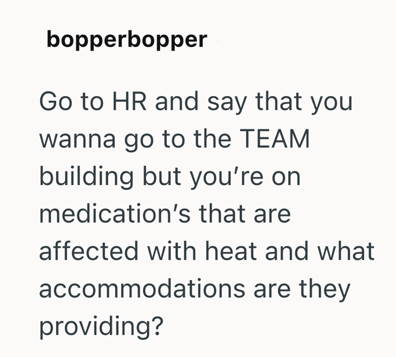 bopperbopper Go to HR and say that you wanna go to the TEAM building but you're on medication's that are affected with heat and what accommodations are they providing?