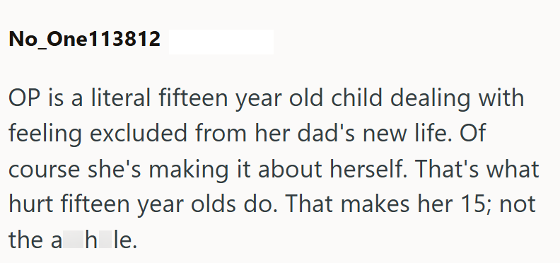 No_One113812 OP is a literal fifteen year old child dealing with feeling excluded from her dad's new life. Of course she's making it about herself. That's what hurt fifteen year olds do. That makes her 15; not the a hole.