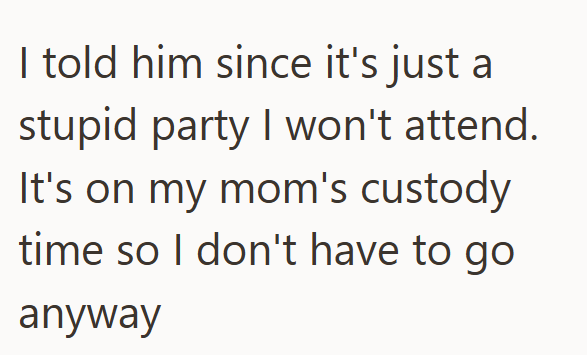 I told him since it's just a stupid party I won't attend. It's on my mom's custody time so I don't have to go anyway