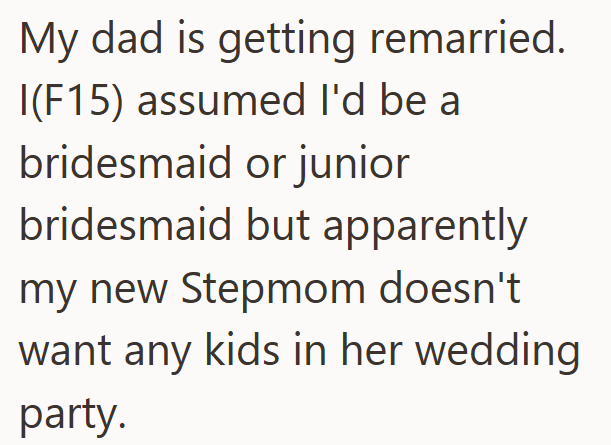 My dad is getting remarried. I(F15) assumed I'd be a bridesmaid or junior bridesmaid but apparently my new Stepmom doesn't want any kids in her wedding party.