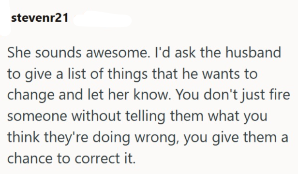 stevenr21 She sounds awesome. I'd ask the husband to give a list of things that he wants to change and let her know. You don't just fire someone without telling them what you think they're doing wrong, you give them a chance to correct it.