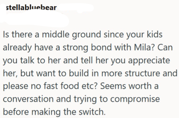 stellabluebear Is there a middle ground since your kids already have a strong bond with Mila? Can you talk to her and tell her you appreciate her, but want to build in more structure and please no fast food etc? Seems worth a conversation and trying to compromise before making the switch.