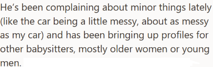 He's been complaining about minor things lately (like the car being a little messy, about as messy as my car) and has been bringing up profiles for other babysitters, mostly older women or young men.