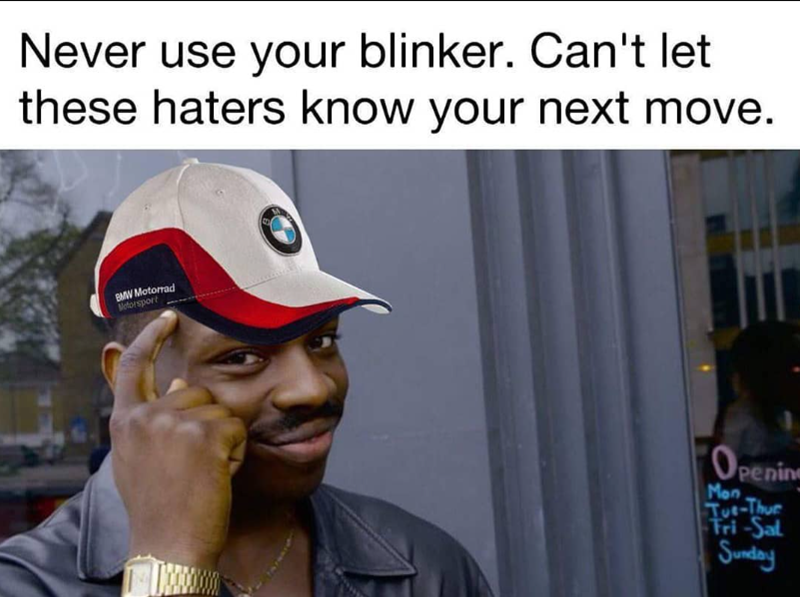 Never use your blinker. Can't let these haters know your next move. BMW Motorrad Motorsport Opening Mon Tue-Thur Tri-Sal Sunday